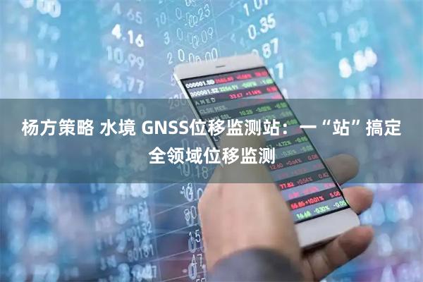 杨方策略 水境 GNSS位移监测站：一“站”搞定全领域位移监测