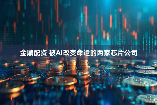 金鼎配资 被AI改变命运的两家芯片公司