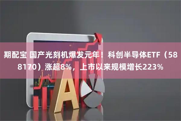 期配宝 国产光刻机爆发元年！科创半导体ETF（588170）涨超8%，上市以来规模增长223%