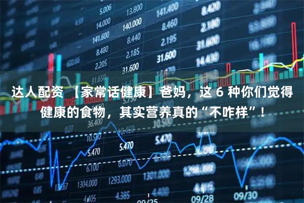 达人配资 【家常话健康】爸妈，这 6 种你们觉得健康的食物，其实营养真的“不咋样”！