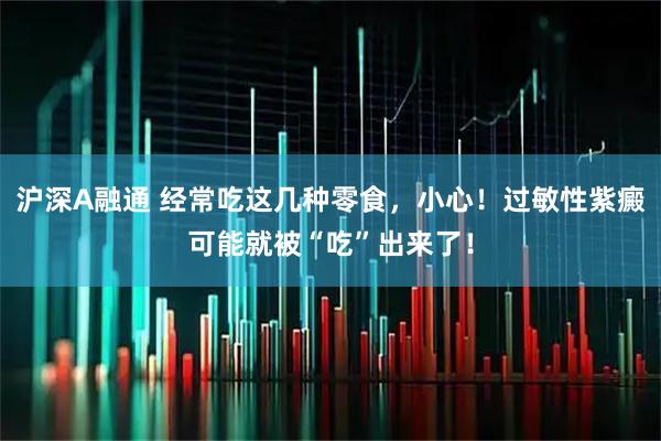 沪深A融通 经常吃这几种零食，小心！过敏性紫癜可能就被“吃”出来了！