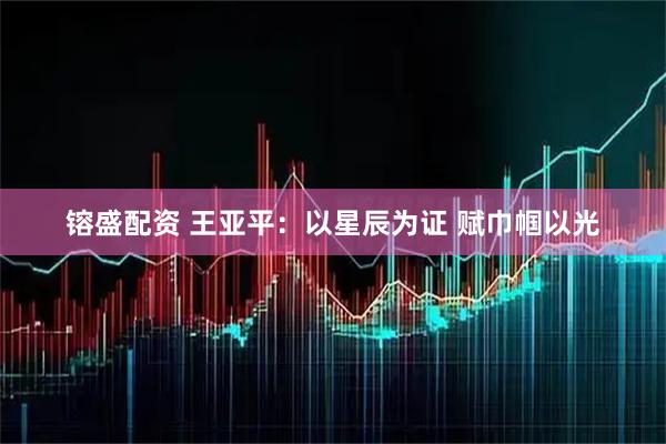镕盛配资 王亚平：以星辰为证 赋巾帼以光