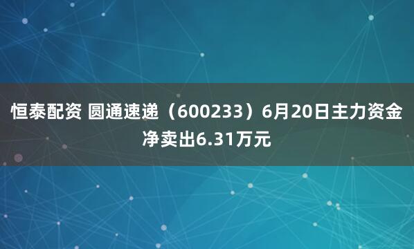 恒泰配资 圆通速递（600233）6月20日主力资金净卖出6.31万元