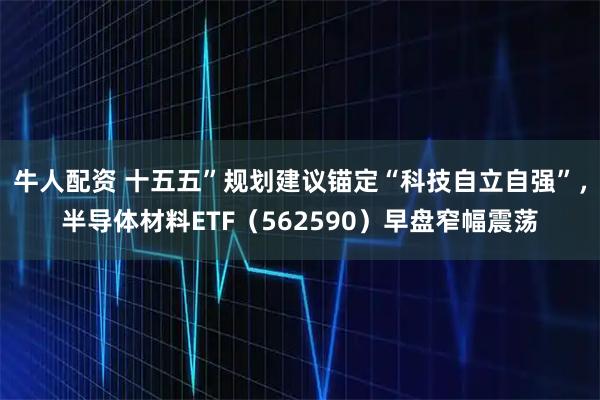 牛人配资 十五五”规划建议锚定“科技自立自强”，半导体材料ETF（562590）早盘窄幅震荡
