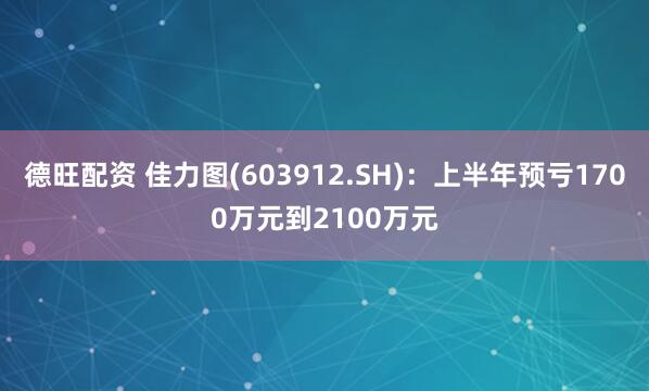 德旺配资 佳力图(603912.SH)：上半年预亏1700万元到2100万元