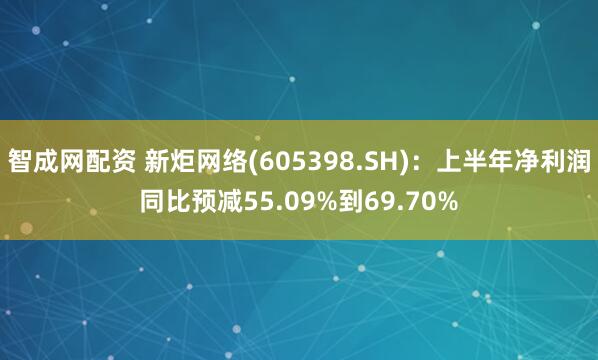 智成网配资 新炬网络(605398.SH)：上半年净利润同比预减55.09%到69.70%
