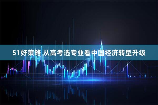 51好策略 从高考选专业看中国经济转型升级