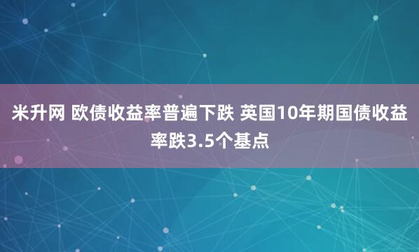 米升网 欧债收益率普遍下跌 英国10年期国债收益率跌3.5个基点