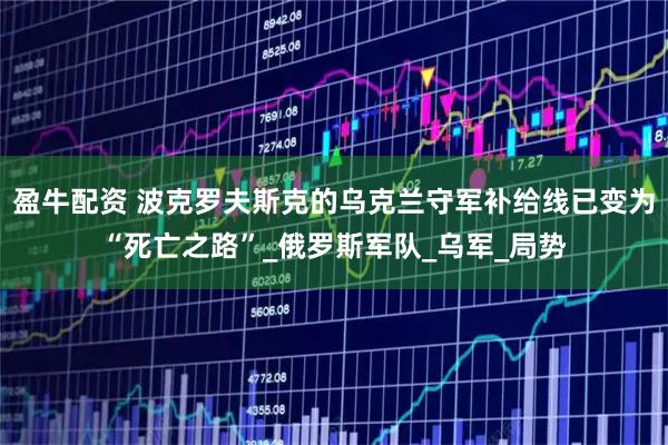 盈牛配资 波克罗夫斯克的乌克兰守军补给线已变为“死亡之路”_俄罗斯军队_乌军_局势