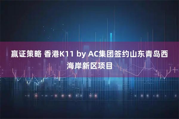 赢证策略 香港K11 by AC集团签约山东青岛西海岸新区项目