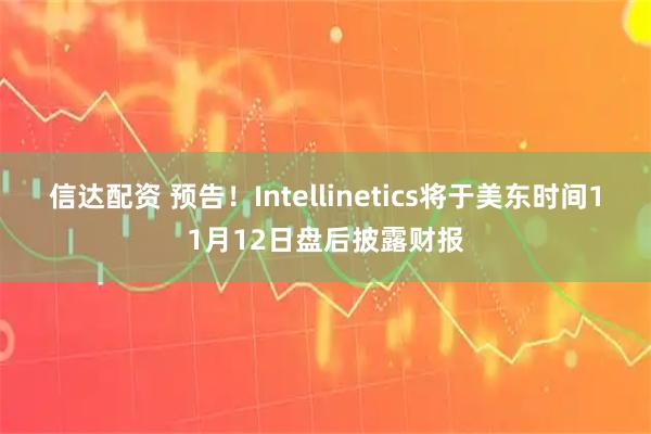 信达配资 预告！Intellinetics将于美东时间11月12日盘后披露财报
