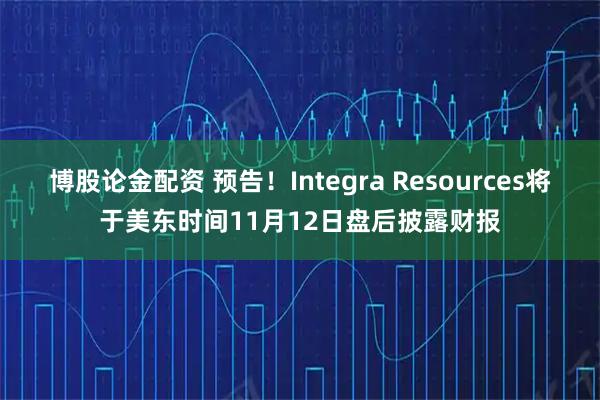博股论金配资 预告！Integra Resources将于美东时间11月12日盘后披露财报